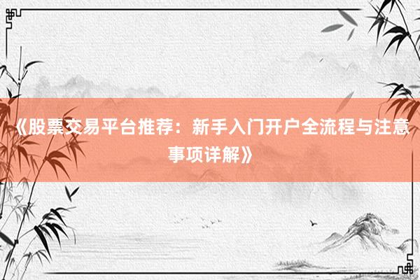 《股票交易平台推荐：新手入门开户全流程与注意事项详解》