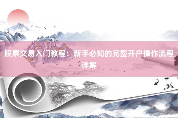 股票交易入门教程:新手必知的完整开户操作流程详解