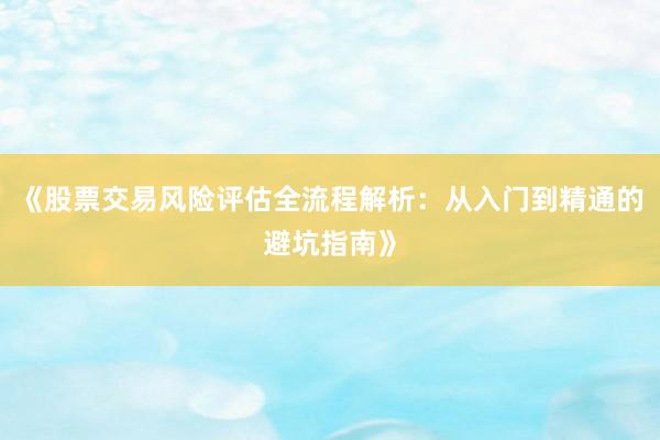《股票交易风险评估全流程解析：从入门到精通的避坑指南》