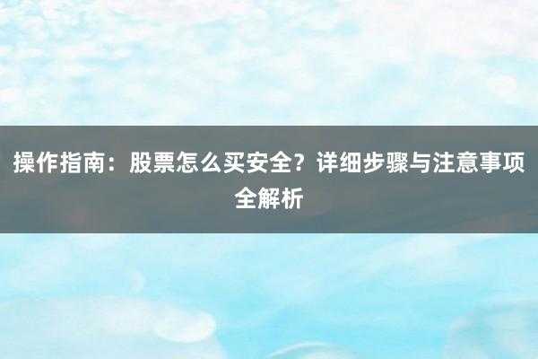 操作指南：股票怎么买安全？详细步骤与注意事项全解析