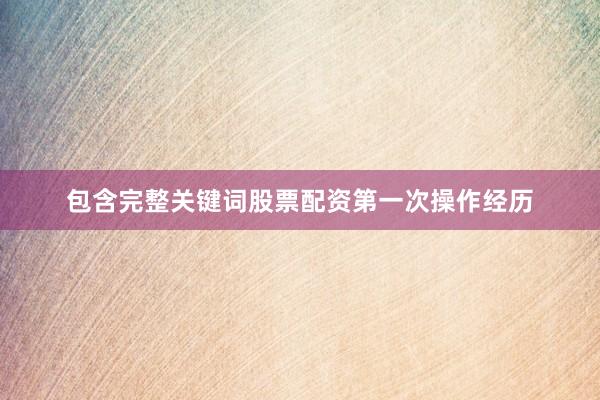 包含完整关键词股票配资第一次操作经历