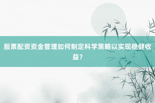 股票配资资金管理如何制定科学策略以实现稳健收益？