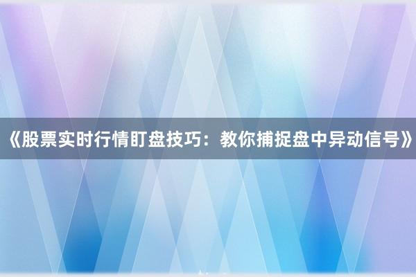 《股票实时行情盯盘技巧：教你捕捉盘中异动信号》