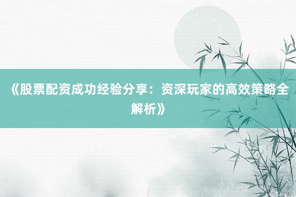 《股票配资成功经验分享:资深玩家的高效策略全解析》