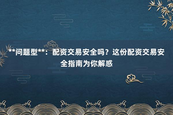 **问题型**：配资交易安全吗？这份配资交易安全指南为你解惑