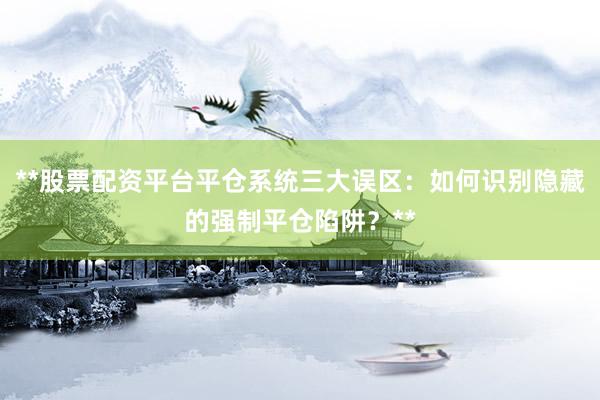 **股票配资平台平仓系统三大误区：如何识别隐藏的强制平仓陷阱？**