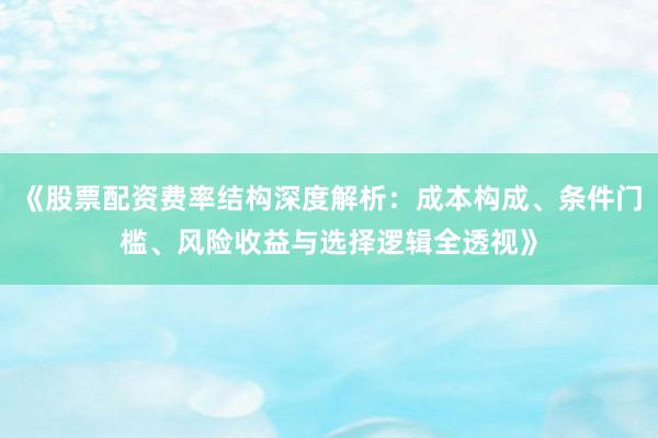《股票配资费率结构深度解析:成本构成、条件门槛、风险收益与选择逻辑全透视》