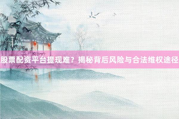 股票配资平台提现难？揭秘背后风险与合法维权途径