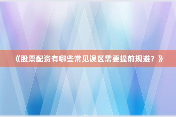 《股票配资有哪些常见误区需要提前规避？》