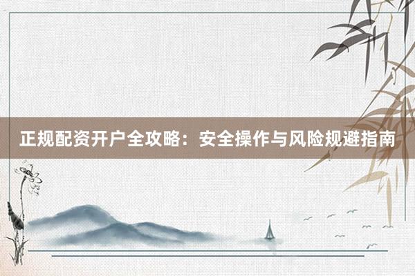 正规配资开户全攻略:安全操作与风险规避指南