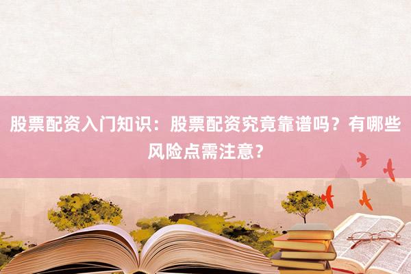 股票配资入门知识：股票配资究竟靠谱吗？有哪些风险点需注意？