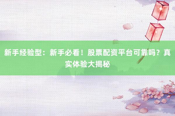 新手经验型：新手必看！股票配资平台可靠吗？真实体验大揭秘