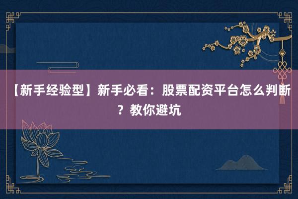 【新手经验型】新手必看：股票配资平台怎么判断？教你避坑