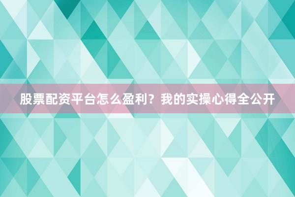 股票配资平台怎么盈利？我的实操心得全公开