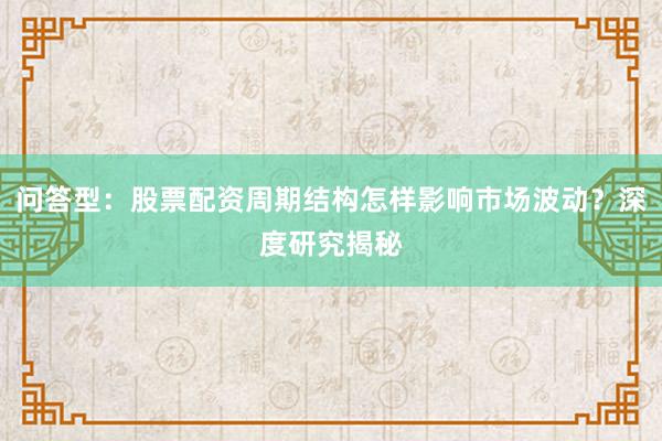 问答型：股票配资周期结构怎样影响市场波动？深度研究揭秘