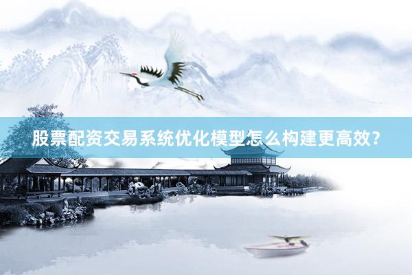 股票配资交易系统优化模型怎么构建更高效？