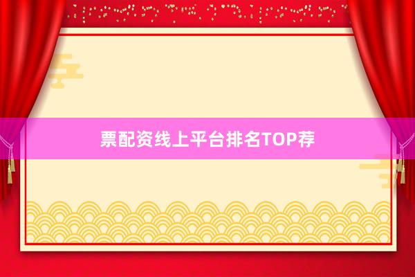 票配资线上平台排名TOP荐