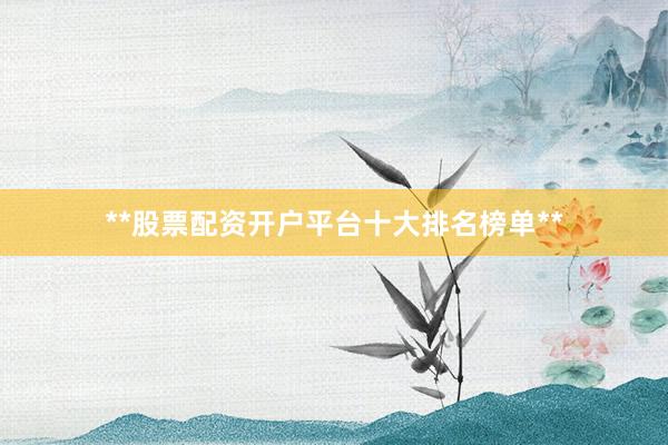 **股票配资开户平台十大排名榜单**