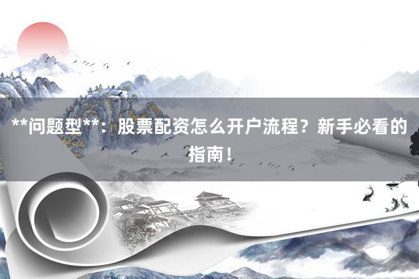 **问题型**：股票配资怎么开户流程？新手必看的指南！