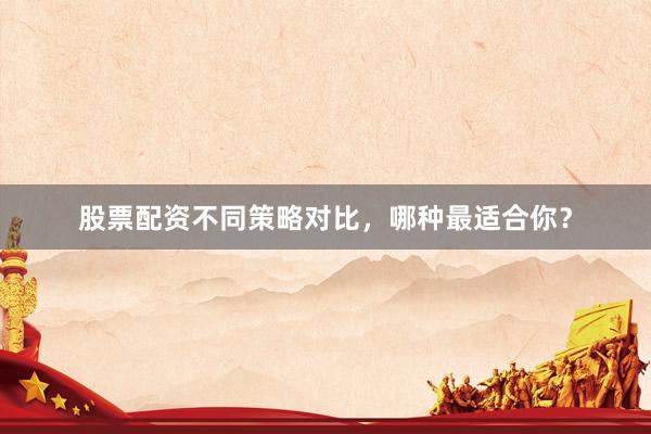 股票配资不同策略对比，哪种最适合你？