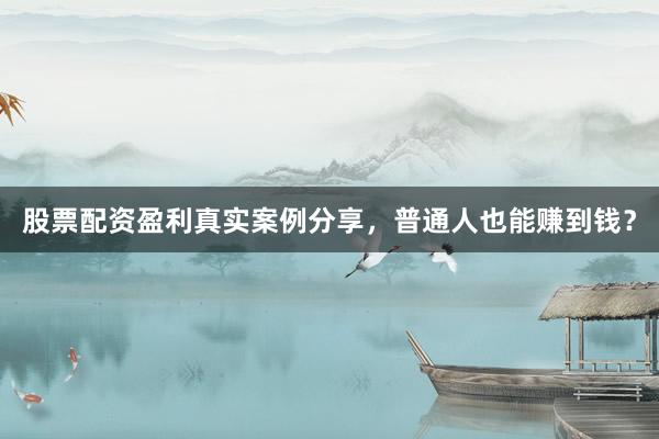 股票配资盈利真实案例分享，普通人也能赚到钱？