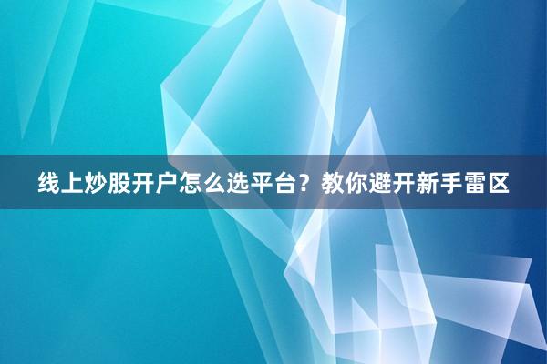 线上炒股开户怎么选平台？教你避开新手雷区