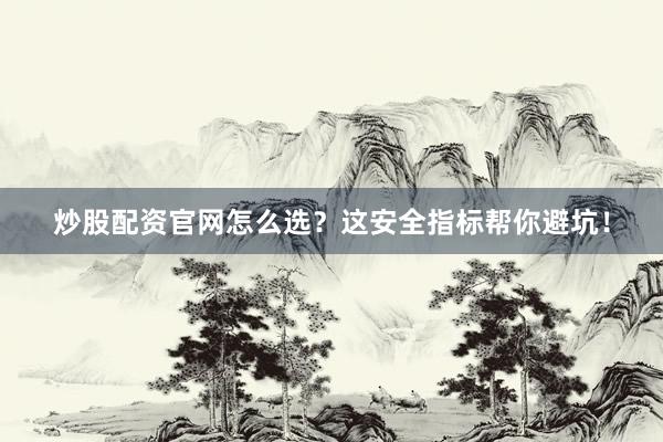炒股配资官网怎么选？这安全指标帮你避坑！