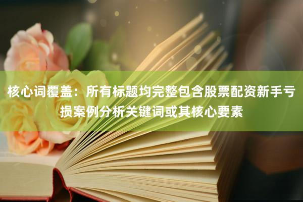 核心词覆盖：所有标题均完整包含股票配资新手亏损案例分析关键词或其核心要素