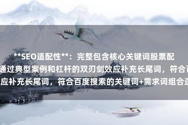 **SEO适配性**：完整包含核心关键词股票配资爆仓真实案例解析，且通过典型案例和杠杆的双刃剑效应补充长尾词，符合百度搜索的关键词+需求词组合逻辑。