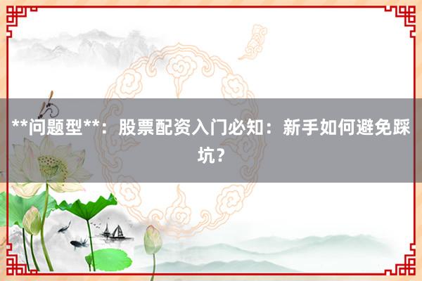 **问题型**：股票配资入门必知：新手如何避免踩坑？