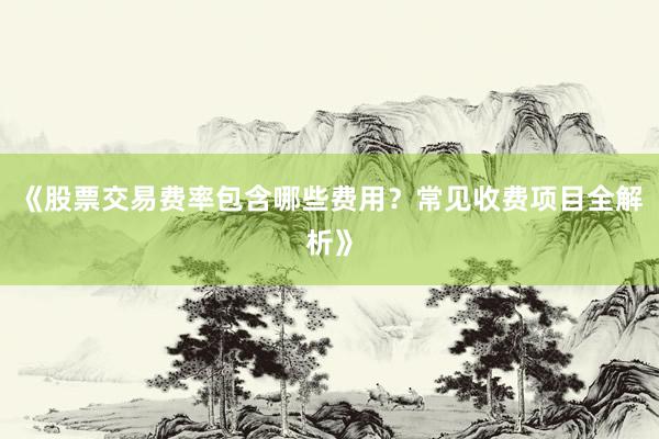 《股票交易费率包含哪些费用？常见收费项目全解析》