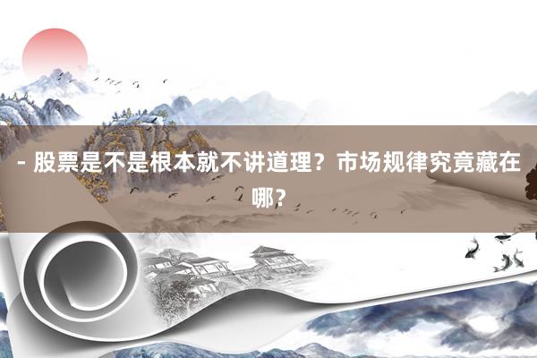 - 股票是不是根本就不讲道理？市场规律究竟藏在哪？