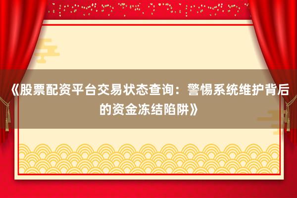 《股票配资平台交易状态查询：警惕系统维护背后的资金冻结陷阱》