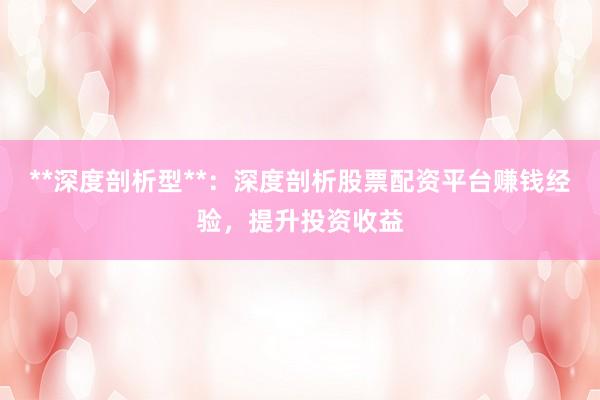 **深度剖析型**：深度剖析股票配资平台赚钱经验，提升投资收益