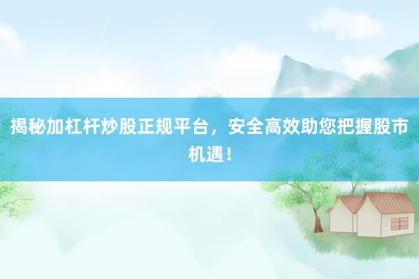 揭秘加杠杆炒股正规平台，安全高效助您把握股市机遇！