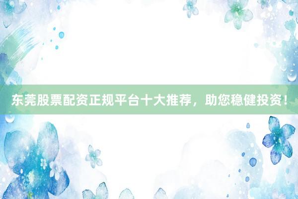 东莞股票配资正规平台十大推荐，助您稳健投资！