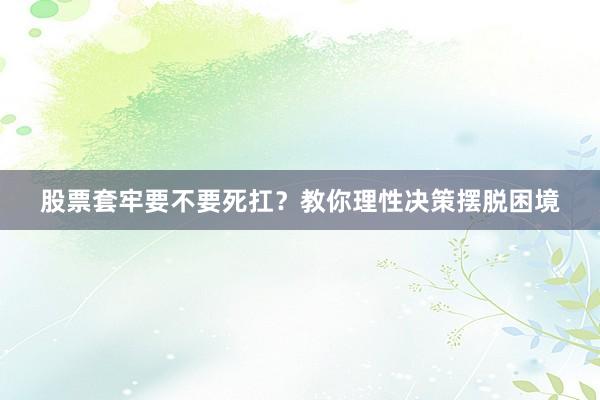 股票套牢要不要死扛？教你理性决策摆脱困境