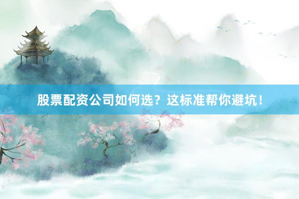 股票配资公司如何选？这标准帮你避坑！