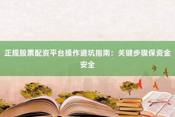 正规股票配资平台操作避坑指南：关键步骤保资金安全