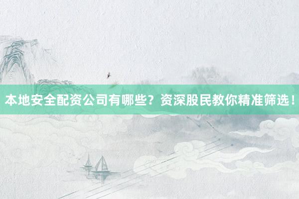 本地安全配资公司有哪些？资深股民教你精准筛选！