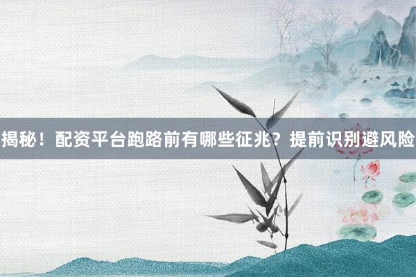 揭秘！配资平台跑路前有哪些征兆？提前识别避风险