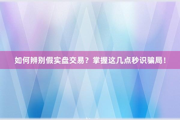 如何辨别假实盘交易？掌握这几点秒识骗局！