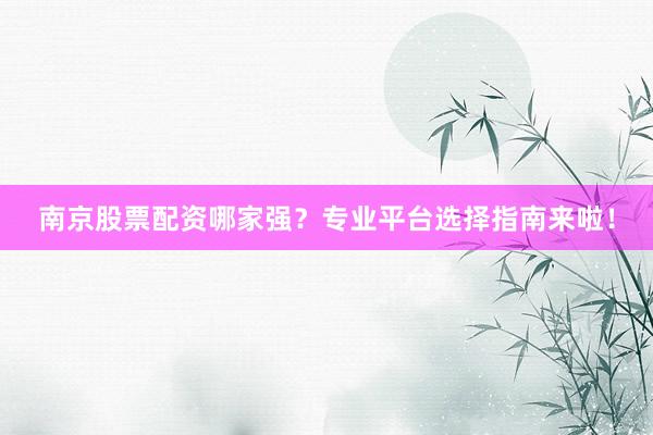 南京股票配资哪家强？专业平台选择指南来啦！