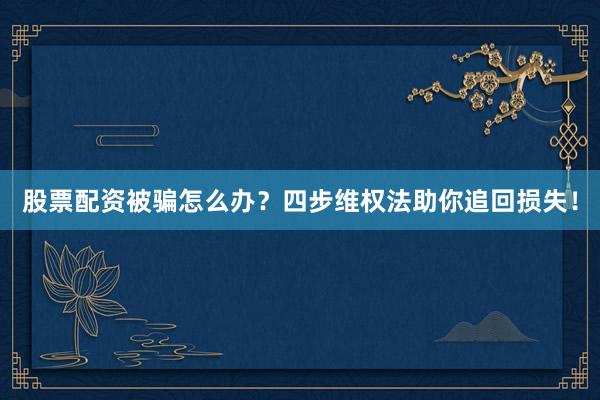 股票配资被骗怎么办？四步维权法助你追回损失！