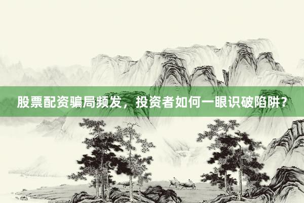 股票配资骗局频发，投资者如何一眼识破陷阱？