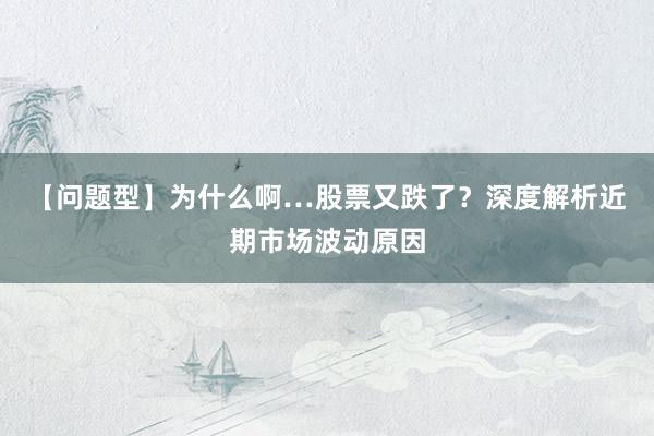 【问题型】为什么啊…股票又跌了？深度解析近期市场波动原因