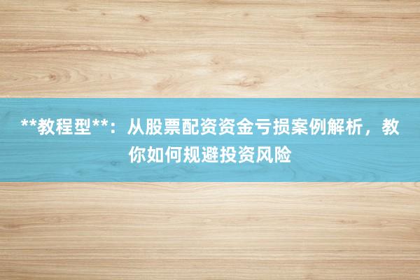 **教程型**：从股票配资资金亏损案例解析，教你如何规避投资风险
