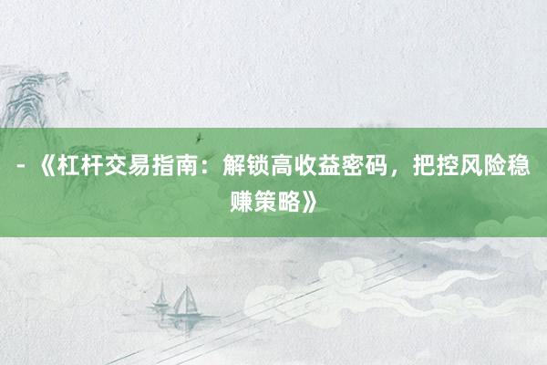 - 《杠杆交易指南：解锁高收益密码，把控风险稳赚策略》