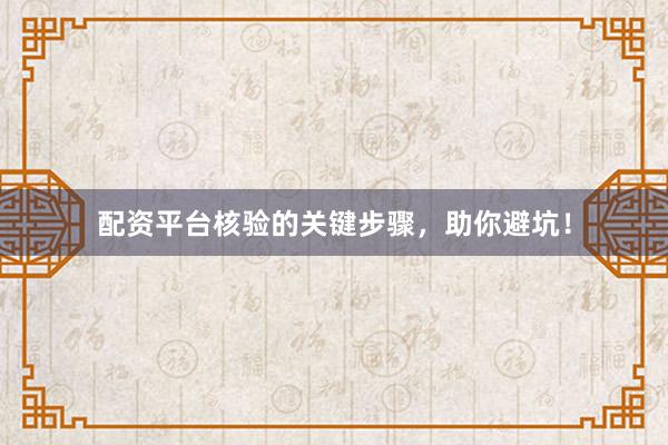 配资平台核验的关键步骤，助你避坑！