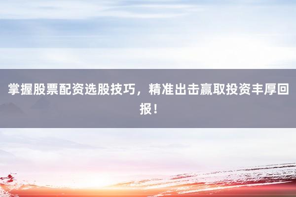 掌握股票配资选股技巧，精准出击赢取投资丰厚回报！